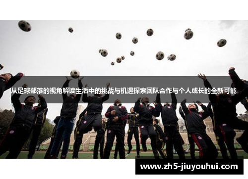 从足球部落的视角解读生活中的挑战与机遇探索团队合作与个人成长的全新可能 从足球部落的视角解读生活中的挑战与机遇探索团队合作与个人成长的全新可能