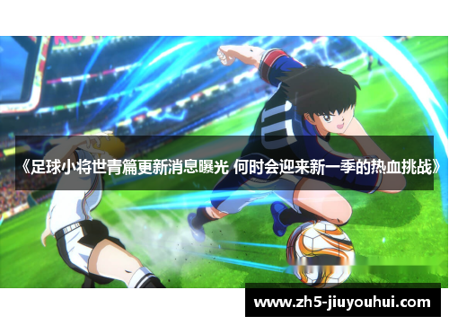 《足球小将世青篇更新消息曝光 何时会迎来新一季的热血挑战》 《足球小将世青篇更新消息曝光 何时会迎来新一季的热血挑战》