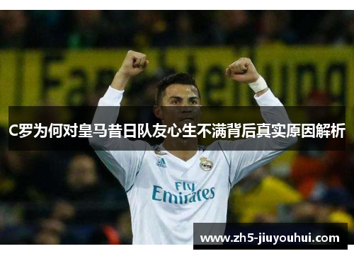 C罗为何对皇马昔日队友心生不满背后真实原因解析 C罗为何对皇马昔日队友心生不满背后真实原因解析