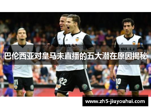 巴伦西亚对皇马未直播的五大潜在原因揭秘 巴伦西亚对皇马未直播的五大潜在原因揭秘