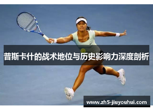 普斯卡什的战术地位与历史影响力深度剖析 普斯卡什的战术地位与历史影响力深度剖析
