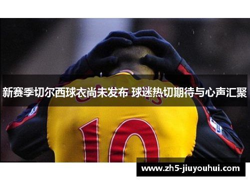 新赛季切尔西球衣尚未发布 球迷热切期待与心声汇聚 新赛季切尔西球衣尚未发布 球迷热切期待与心声汇聚