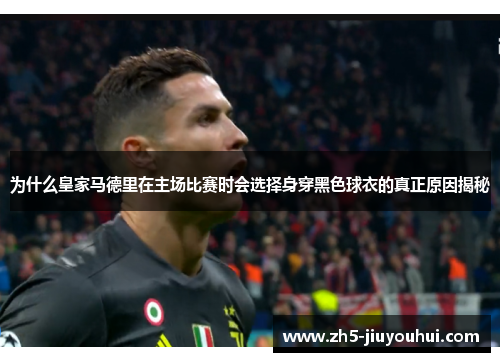 为什么皇家马德里在主场比赛时会选择身穿黑色球衣的真正原因揭秘 为什么皇家马德里在主场比赛时会选择身穿黑色球衣的真正原因揭秘