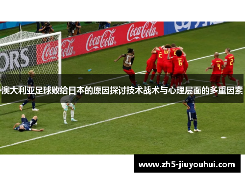 澳大利亚足球败给日本的原因探讨技术战术与心理层面的多重因素 澳大利亚足球败给日本的原因探讨技术战术与心理层面的多重因素