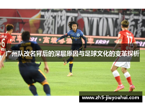 广州队改名背后的深层原因与足球文化的变革探析