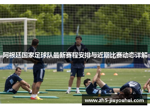 阿根廷国家足球队最新赛程安排与近期比赛动态详解 阿根廷国家足球队最新赛程安排与近期比赛动态详解