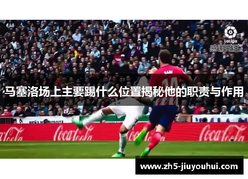 马塞洛场上主要踢什么位置揭秘他的职责与作用 马塞洛场上主要踢什么位置揭秘他的职责与作用