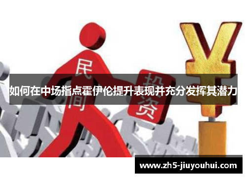 如何在中场指点霍伊伦提升表现并充分发挥其潜力 如何在中场指点霍伊伦提升表现并充分发挥其潜力