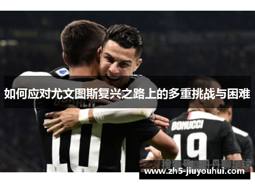 如何应对尤文图斯复兴之路上的多重挑战与困难