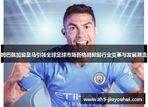 姆巴佩加盟皇马引领全球足球市场新格局掀起行业变革与发展潮流