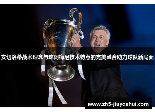 安切洛蒂战术理念与琼阿梅尼技术特点的完美融合助力球队新局面