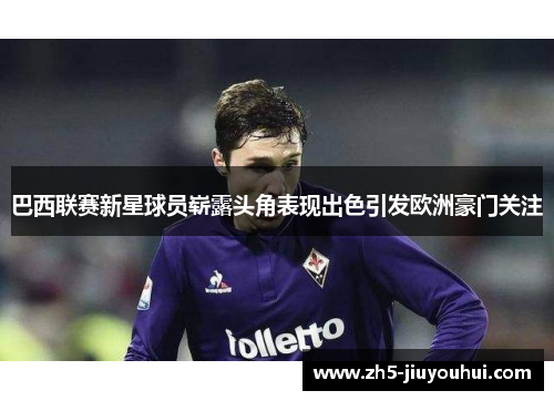 巴西联赛新星球员崭露头角表现出色引发欧洲豪门关注 巴西联赛新星球员崭露头角表现出色引发欧洲豪门关注