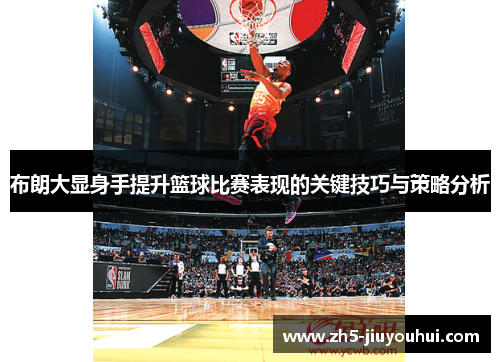 布朗大显身手提升篮球比赛表现的关键技巧与策略分析