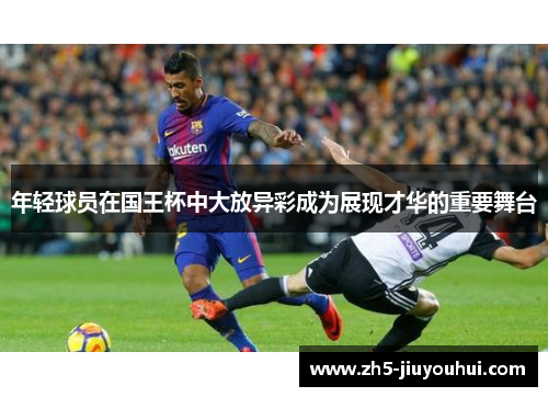 年轻球员在国王杯中大放异彩成为展现才华的重要舞台