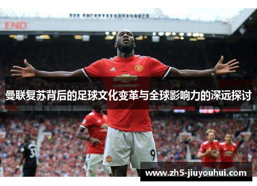 曼联复苏背后的足球文化变革与全球影响力的深远探讨