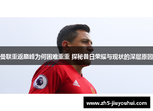 曼联重返巅峰为何困难重重 探秘昔日荣耀与现状的深层原因