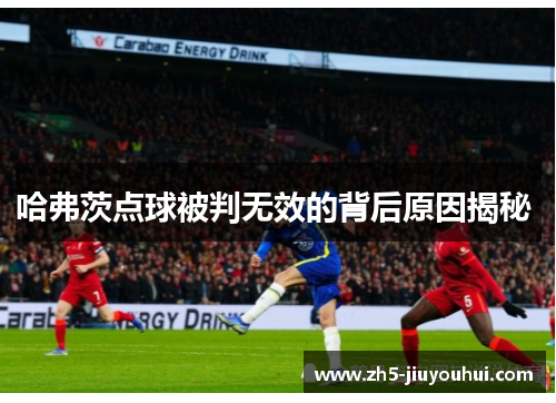 哈弗茨点球被判无效的背后原因揭秘 