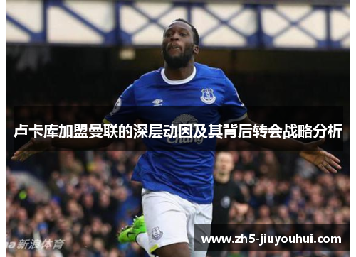 卢卡库加盟曼联的深层动因及其背后转会战略分析 卢卡库加盟曼联的深层动因及其背后转会战略分析