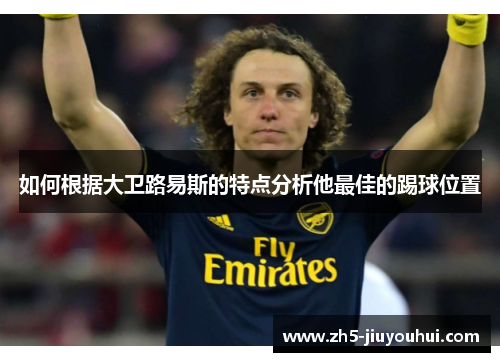 如何根据大卫路易斯的特点分析他最佳的踢球位置 如何根据大卫路易斯的特点分析他最佳的踢球位置