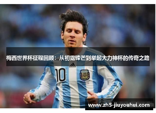 梅西世界杯征程回顾:从初露锋芒到举起大力神杯的传奇之路 梅西世界杯征程回顾:从初露锋芒到举起大力神杯的传奇之路