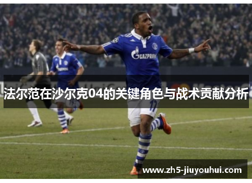 法尔范在沙尔克04的关键角色与战术贡献分析
