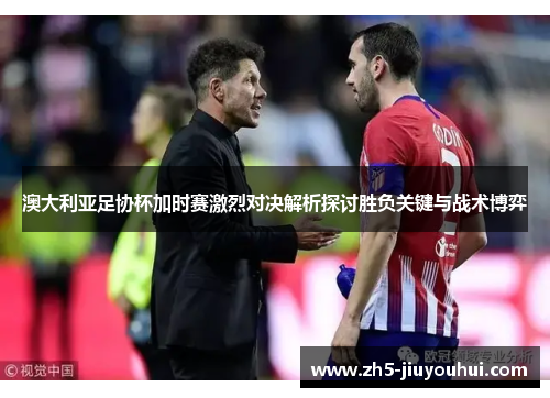 澳大利亚足协杯加时赛激烈对决解析探讨胜负关键与战术博弈