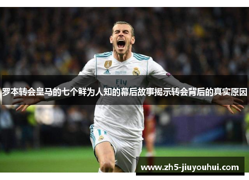 罗本转会皇马的七个鲜为人知的幕后故事揭示转会背后的真实原因