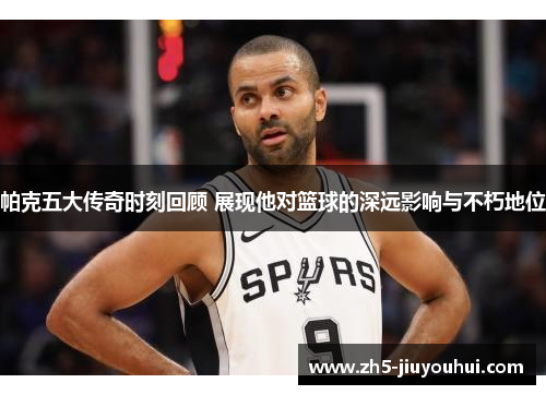 帕克五大传奇时刻回顾 展现他对篮球的深远影响与不朽地位 帕克五大传奇时刻回顾 展现他对篮球的深远影响与不朽地位