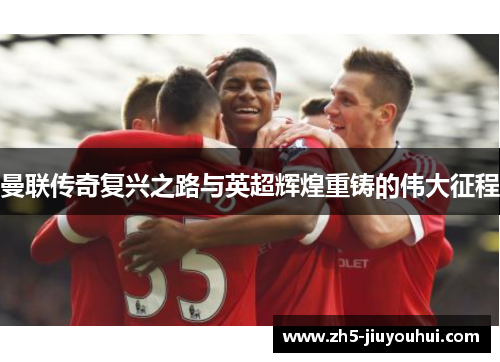 曼联传奇复兴之路与英超辉煌重铸的伟大征程 曼联传奇复兴之路与英超辉煌重铸的伟大征程