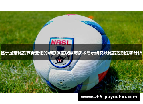 基于足球比赛节奏变化的动态演进观察与战术启示研究及比赛控制逻辑分析 基于足球比赛节奏变化的动态演进观察与战术启示研究及比赛控制逻辑分析
