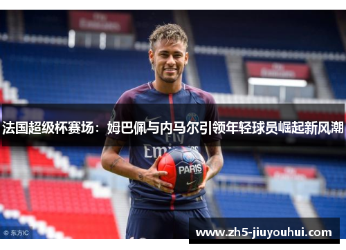 法国超级杯赛场：姆巴佩与内马尔引领年轻球员崛起新风潮