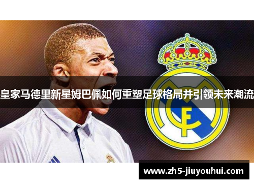 皇家马德里新星姆巴佩如何重塑足球格局并引领未来潮流