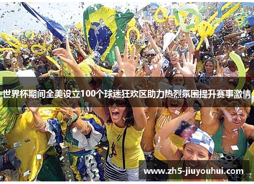 世界杯期间全美设立100个球迷狂欢区助力热烈氛围提升赛事激情