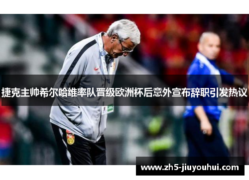 捷克主帅希尔哈维率队晋级欧洲杯后意外宣布辞职引发热议 捷克主帅希尔哈维率队晋级欧洲杯后意外宣布辞职引发热议