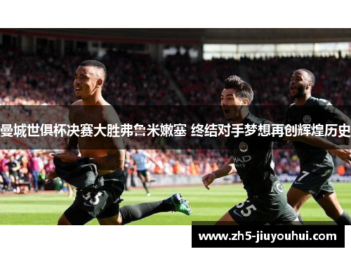曼城世俱杯决赛大胜弗鲁米嫩塞 终结对手梦想再创辉煌历史 曼城世俱杯决赛大胜弗鲁米嫩塞 终结对手梦想再创辉煌历史