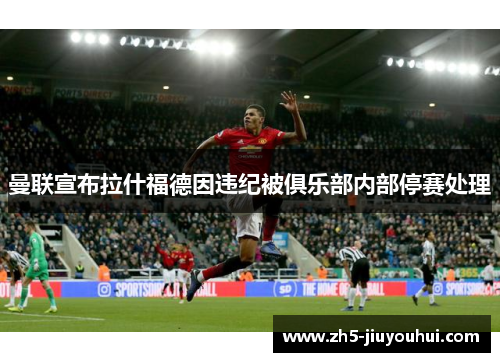 曼联宣布拉什福德因违纪被俱乐部内部停赛处理 曼联宣布拉什福德因违纪被俱乐部内部停赛处理