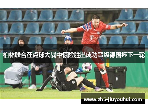 柏林联合在点球大战中惊险胜出成功晋级德国杯下一轮