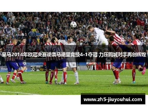 皇马2014年欧冠决赛逆袭马德里竞技4-1夺冠 力压同城对手再创辉煌 皇马2014年欧冠决赛逆袭马德里竞技4-1夺冠 力压同城对手再创辉煌
