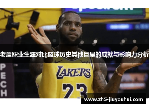老詹职业生涯对比篮球历史其他巨星的成就与影响力分析
