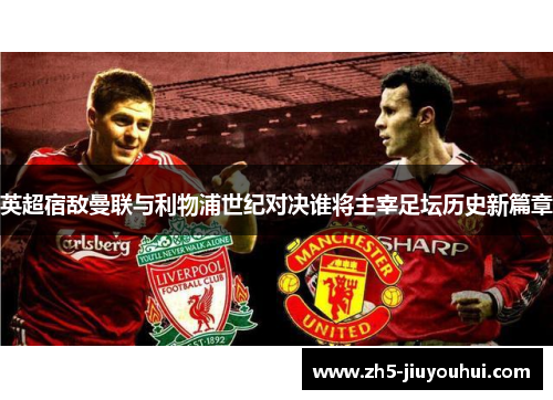 英超宿敌曼联与利物浦世纪对决谁将主宰足坛历史新篇章 英超宿敌曼联与利物浦世纪对决谁将主宰足坛历史新篇章