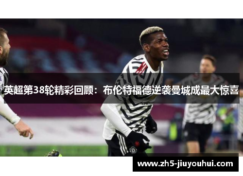 英超第38轮精彩回顾:布伦特福德逆袭曼城成最大惊喜 英超第38轮精彩回顾:布伦特福德逆袭曼城成最大惊喜