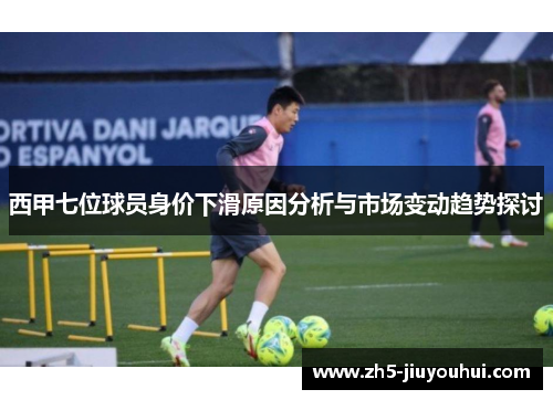 西甲七位球员身价下滑原因分析与市场变动趋势探讨 西甲七位球员身价下滑原因分析与市场变动趋势探讨