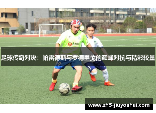 足球传奇对决：帕雷德斯与罗德里戈的巅峰对抗与精彩较量