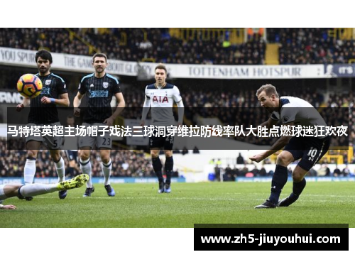 马特塔英超主场帽子戏法三球洞穿维拉防线率队大胜点燃球迷狂欢夜