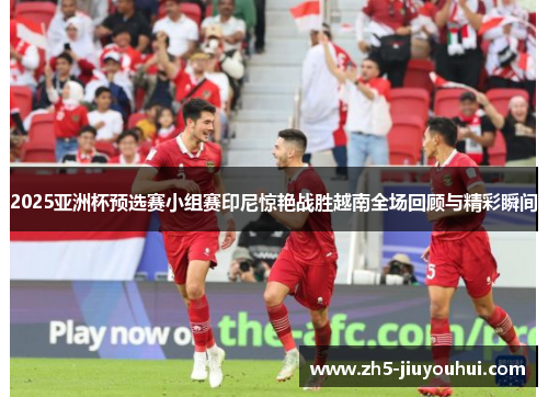 2025亚洲杯预选赛小组赛印尼惊艳战胜越南全场回顾与精彩瞬间 2025亚洲杯预选赛小组赛印尼惊艳战胜越南全场回顾与精彩瞬间