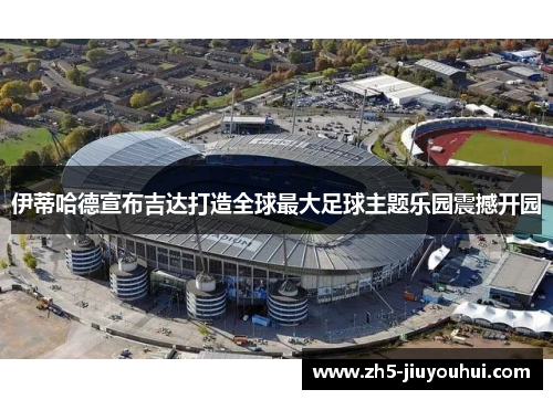 伊蒂哈德宣布吉达打造全球最大足球主题乐园震撼开园 伊蒂哈德宣布吉达打造全球最大足球主题乐园震撼开园